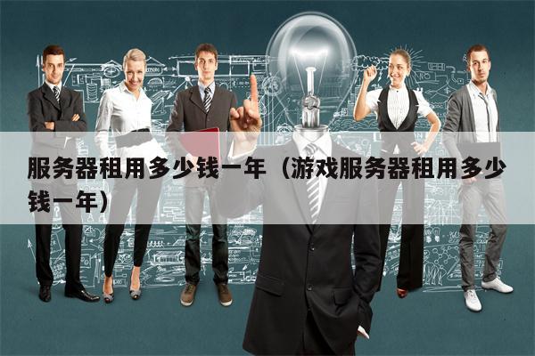 服务器租用多少钱一年（游戏服务器租用多少钱一年）