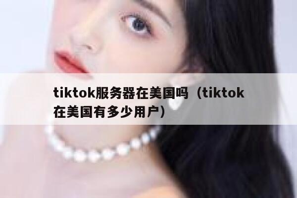 tiktok服务器在美国吗（tiktok在美国有多少用户）
