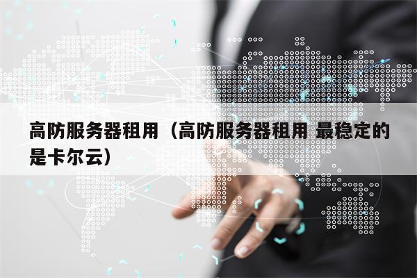 高防服务器租用（高防服务器租用 最稳定的是卡尔云）