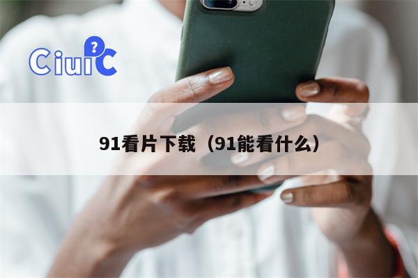 91看片下载（91能看什么）