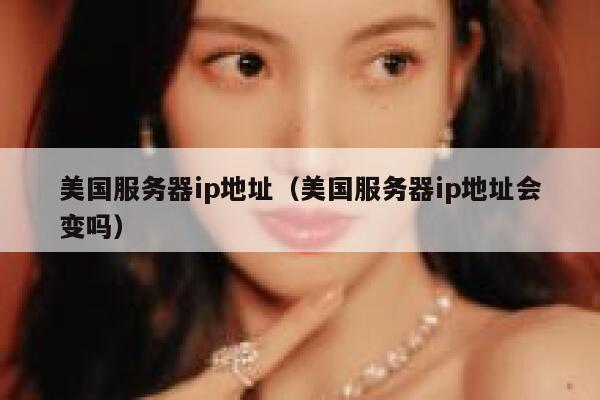 美国服务器ip地址（美国服务器ip地址会变吗）