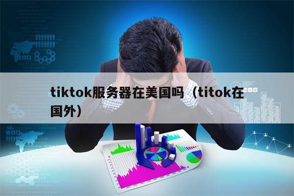tiktok服务器在美国吗（titok在国外）