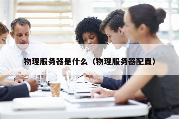 物理服务器是什么（物理服务器配置）