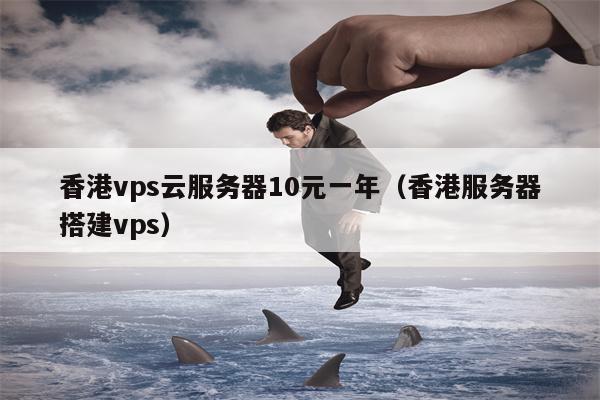 香港vps云服务器10元一年（香港服务器搭建vps）