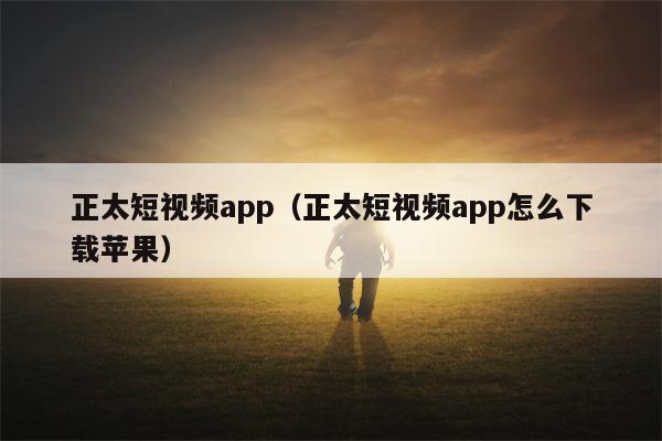 正太短视频app（正太短视频app怎么下载苹果）