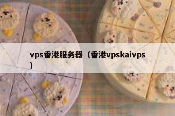 vps香港服务器（香港vpskaivps）