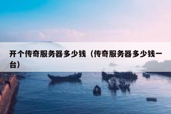 开个传奇服务器多少钱（传奇服务器多少钱一台）