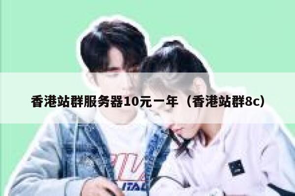 香港站群服务器10元一年（香港站群8c）