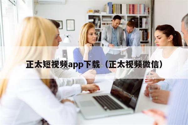 正太短视频app下载（正太视频微信）