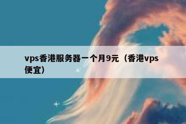 vps香港服务器一个月9元（香港vps 便宜）