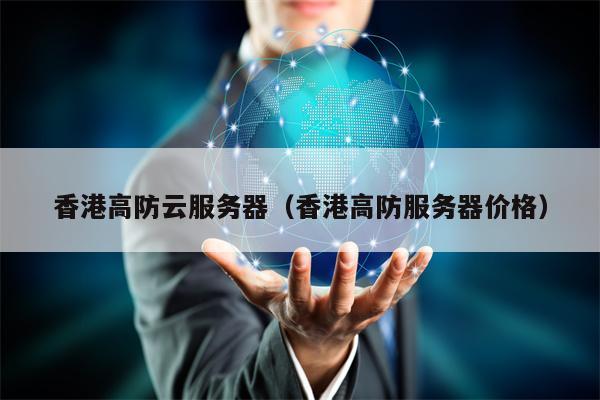 香港高防云服务器（香港高防服务器价格）