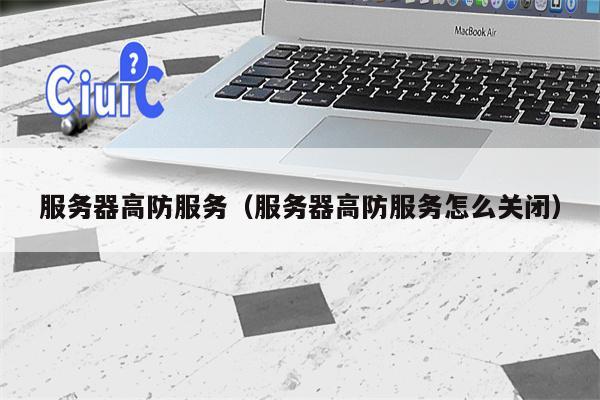 服务器高防服务（服务器高防服务怎么关闭）