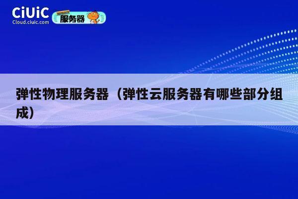 弹性物理服务器（弹性云服务器有哪些部分组成）