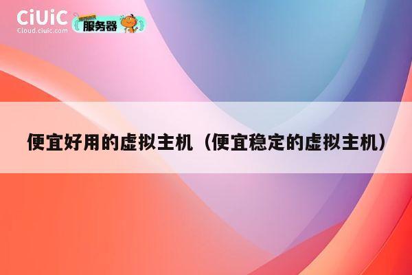 便宜好用的虚拟主机（便宜稳定的虚拟主机）