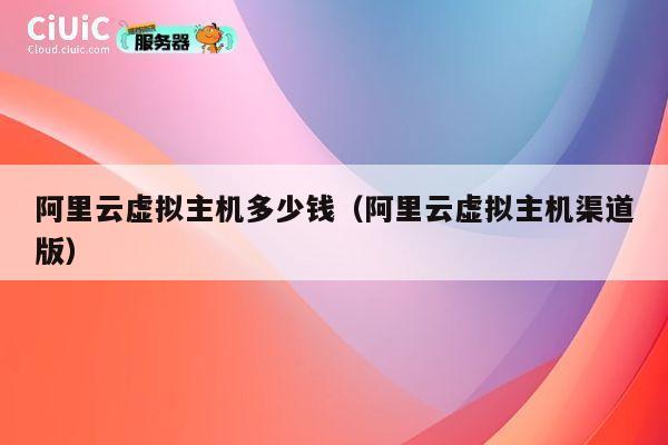 阿里云虚拟主机多少钱（阿里云虚拟主机渠道版）