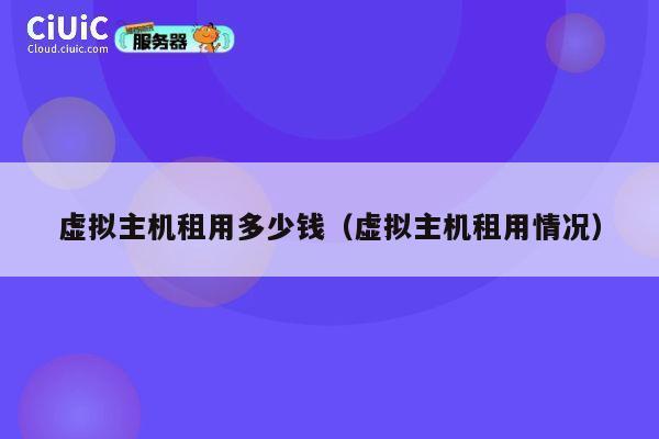 虚拟主机租用多少钱（虚拟主机租用情况）