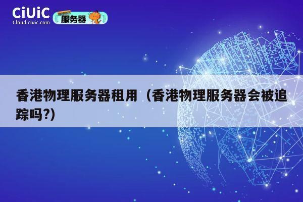 香港物理服务器租用（香港物理服务器会被追踪吗?）