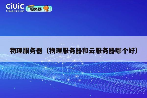 物理服务器（物理服务器和云服务器哪个好）