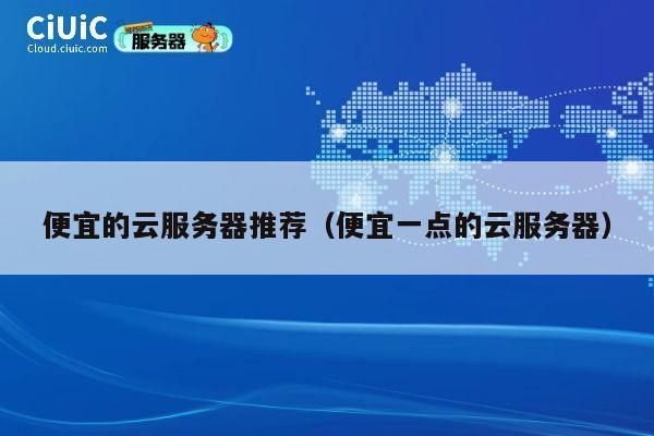 便宜的云服务器推荐（便宜一点的云服务器）