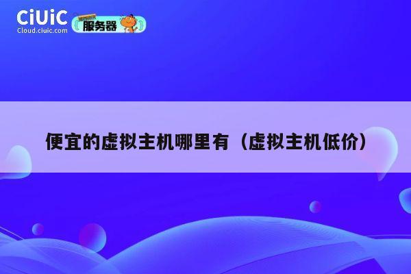 便宜的虚拟主机哪里有（虚拟主机低价）