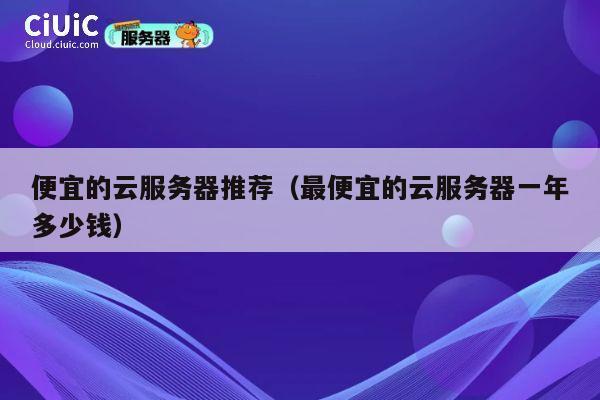 便宜的云服务器推荐（最便宜的云服务器一年多少钱）