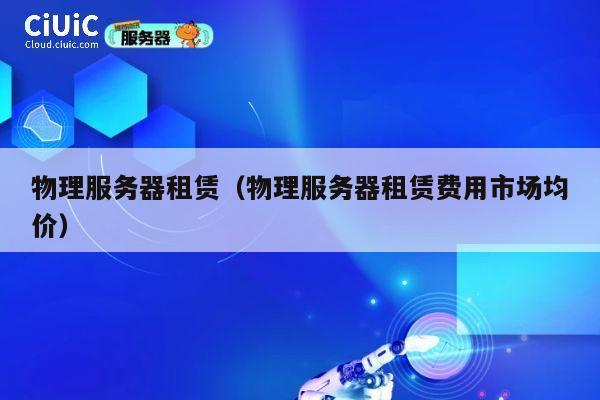 物理服务器租赁（物理服务器租赁费用市场均价）