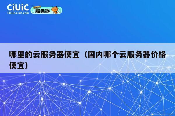 哪里的云服务器便宜（国内哪个云服务器价格便宜）
