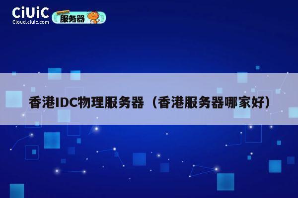 香港IDC物理服务器（香港服务器哪家好）