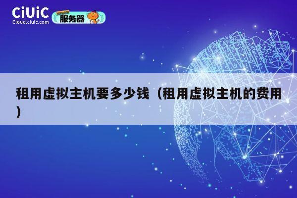 租用虚拟主机要多少钱（租用虚拟主机的费用）
