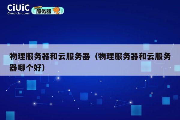 物理服务器和云服务器（物理服务器和云服务器哪个好）