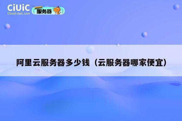 阿里云服务器多少钱（云服务器哪家便宜）