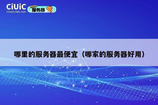 哪里的服务器最便宜（哪家的服务器好用）