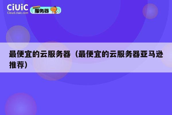 最便宜的云服务器（最便宜的云服务器亚马逊推荐）