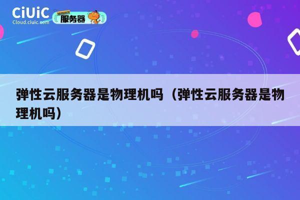 弹性云服务器是物理机吗（弹性云服务器是物理机吗）