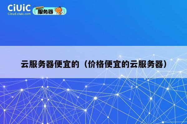 云服务器便宜的（价格便宜的云服务器）