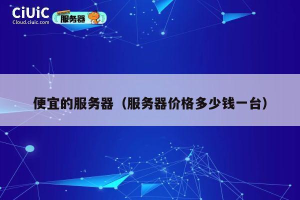 便宜的服务器（服务器价格多少钱一台）