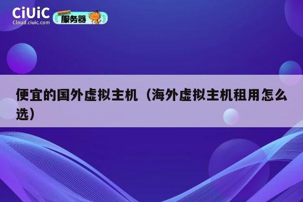 便宜的国外虚拟主机（海外虚拟主机租用怎么选）