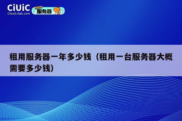 租用服务器一年多少钱（租用一台服务器大概需要多少钱）
