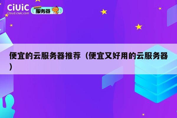便宜的云服务器推荐（便宜又好用的云服务器）