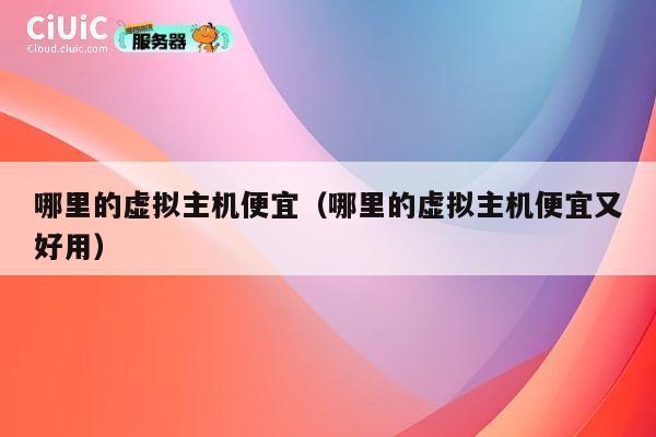哪里的虚拟主机便宜（哪里的虚拟主机便宜又好用）