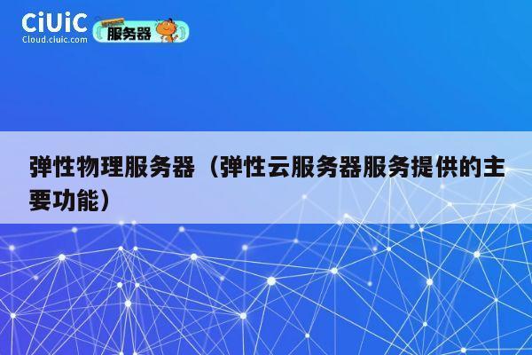 弹性物理服务器（弹性云服务器服务提供的主要功能）