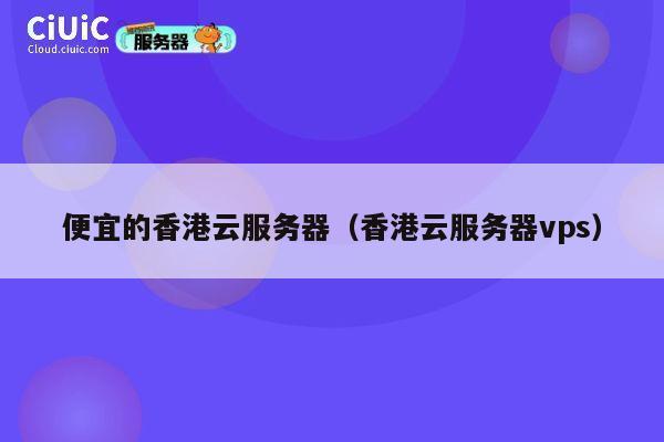 便宜的香港云服务器（香港云服务器vps）