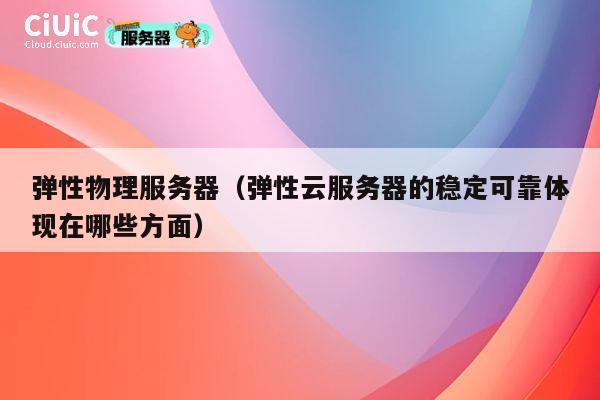弹性物理服务器（弹性云服务器的稳定可靠体现在哪些方面）