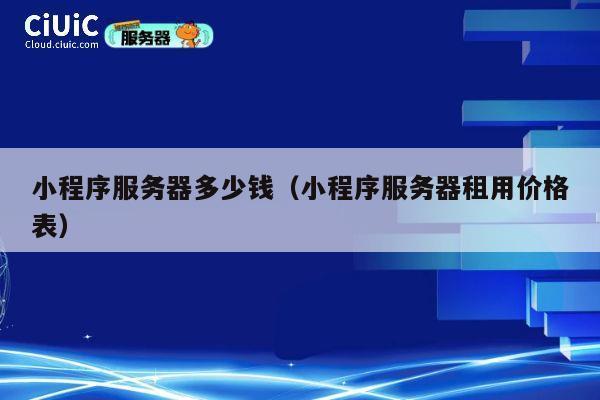 小程序服务器多少钱（小程序服务器租用价格表）