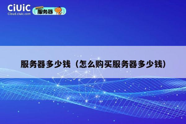 服务器多少钱（怎么购买服务器多少钱）