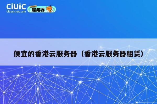 便宜的香港云服务器（香港云服务器租赁）