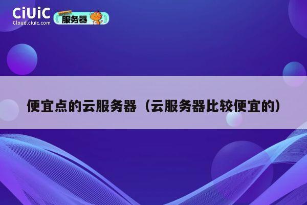 便宜点的云服务器（云服务器比较便宜的）