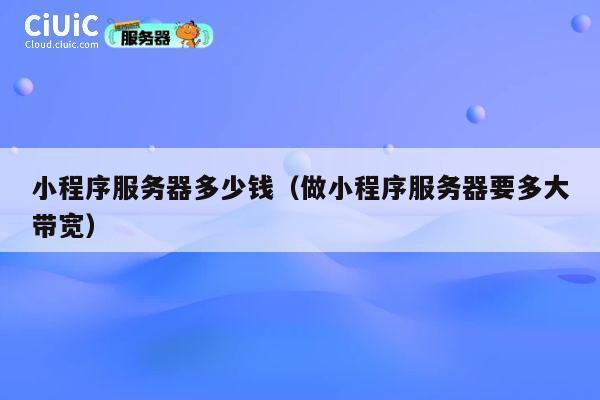 小程序服务器多少钱（做小程序服务器要多大带宽）