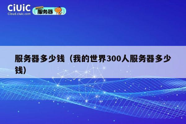 服务器多少钱（我的世界300人服务器多少钱）