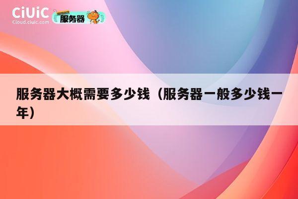 服务器大概需要多少钱（服务器一般多少钱一年）
